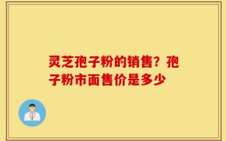 灵芝孢子粉的销售？孢子粉市面售价是多少