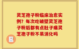 灵芝孢子粉临床治愈实例？每次吃破壁灵芝孢子粉后都有点肚子痛灵芝孢子粉不易消化吗