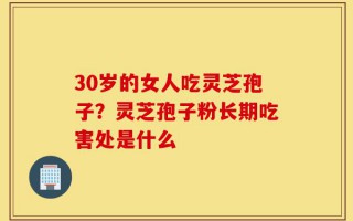 30岁的女人吃灵芝孢子？灵芝孢子粉长期吃害处是什么