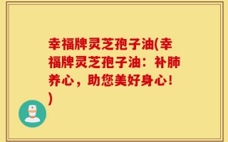 幸福牌灵芝孢子油(幸福牌灵芝孢子油：补肺养心，助您美好身心！)