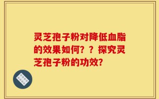 灵芝孢子粉对降低血脂的效果如何？？探究灵芝孢子粉的功效？