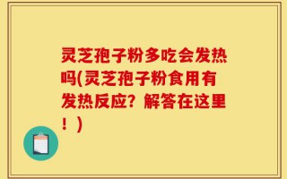 灵芝孢子粉多吃会发热吗(灵芝孢子粉食用有发热反应？解答在这里！)