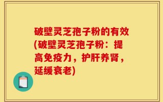破壁灵芝孢子粉的有效(破壁灵芝孢子粉：提高免疫力，护肝养肾，延缓衰老)