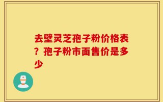 去壁灵芝孢子粉价格表？孢子粉市面售价是多少