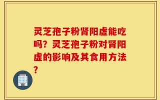 灵芝孢子粉肾阳虚能吃吗？灵芝孢子粉对肾阳虚的影响及其食用方法？