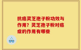 抗癌灵芝孢子粉功效与作用？灵芝孢子粉对癌症的作用有哪些