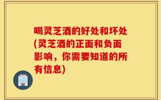 喝灵芝酒的好处和坏处(灵芝酒的正面和负面影响，你需要知道的所有信息)