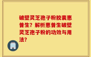 破壁灵芝孢子粉胶囊惠普生？解析惠普生破壁灵芝孢子粉的功效与用法？