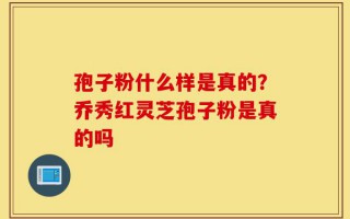孢子粉什么样是真的？乔秀红灵芝孢子粉是真的吗