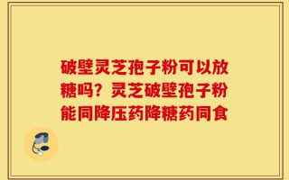 破壁灵芝孢子粉可以放糖吗？灵芝破壁孢子粉能同降压药降糖药同食