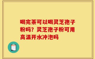 喝完茶可以喝灵芝孢子粉吗？灵芝孢子粉可用高温开水冲泡吗