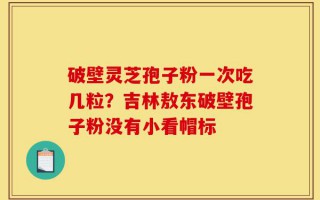 破壁灵芝孢子粉一次吃几粒？吉林敖东破壁孢子粉没有小看帽标