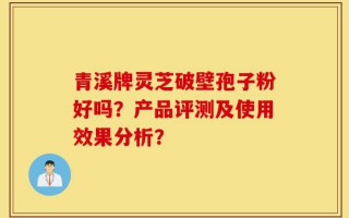 青溪牌灵芝破壁孢子粉好吗？产品评测及使用效果分析？