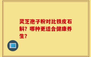 灵芝孢子粉对比铁皮石斛？哪种更适合健康养生？