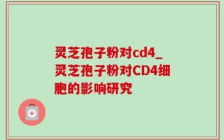 灵芝孢子粉对cd4_灵芝孢子粉对CD4细胞的影响研究