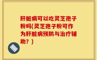 肝脏病可以吃灵芝孢子粉吗(灵芝孢子粉可作为肝脏病预防与治疗辅助？)