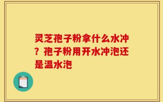 灵芝孢子粉拿什么水冲？孢子粉用开水冲泡还是温水泡