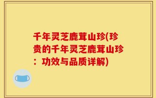 千年灵芝鹿茸山珍(珍贵的千年灵芝鹿茸山珍：功效与品质详解)