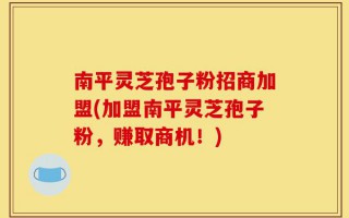 南平灵芝孢子粉招商加盟(加盟南平灵芝孢子粉，赚取商机！)