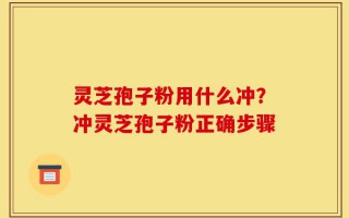 灵芝孢子粉用什么冲？冲灵芝孢子粉正确步骤
