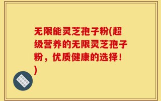 无限能灵芝孢子粉(超级营养的无限灵芝孢子粉，优质健康的选择！)