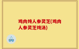 鸡肉炖人参灵芝(鸡肉人参灵芝炖汤)