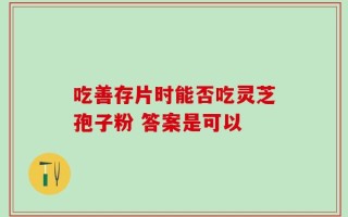 吃善存片时能否吃灵芝孢子粉 答案是可以