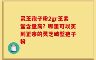 灵芝孢子粉2gr芝素堂含量高？哪里可以买到正宗的灵芝破壁孢子粉