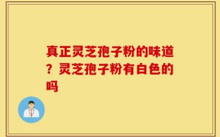 真正灵芝孢子粉的味道？灵芝孢子粉有白色的吗