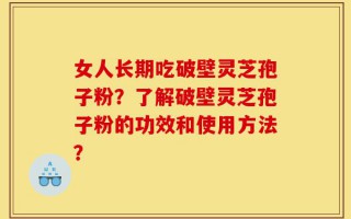 女人长期吃破壁灵芝孢子粉？了解破壁灵芝孢子粉的功效和使用方法？