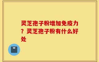 灵芝孢子粉增加免疫力？灵芝孢子粉有什么好处
