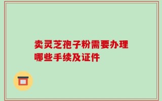 卖灵芝孢子粉需要办理哪些手续及证件