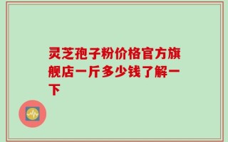 灵芝孢子粉价格官方旗舰店一斤多少钱了解一下