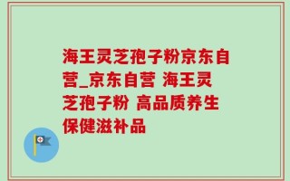 海王灵芝孢子粉京东自营_京东自营 海王灵芝孢子粉 高品质养生保健滋补品