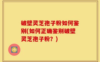 破壁灵芝孢子粉如何鉴别(如何正确鉴别破壁灵芝孢子粉？)