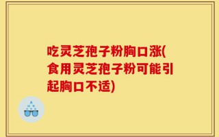 吃灵芝孢子粉胸口涨(食用灵芝孢子粉可能引起胸口不适)