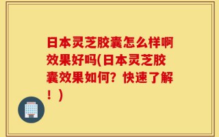 日本灵芝胶囊怎么样啊效果好吗(日本灵芝胶囊效果如何？快速了解！)