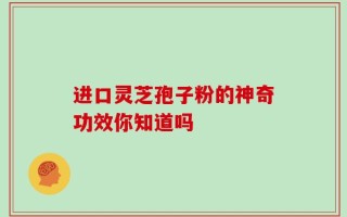 进口灵芝孢子粉的神奇功效你知道吗