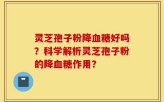 灵芝孢子粉降血糖好吗？科学解析灵芝孢子粉的降血糖作用？