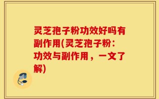 灵芝孢子粉功效好吗有副作用(灵芝孢子粉：功效与副作用，一文了解)