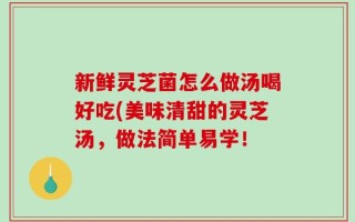 新鲜灵芝菌怎么做汤喝好吃(美味清甜的灵芝汤，做法简单易学！