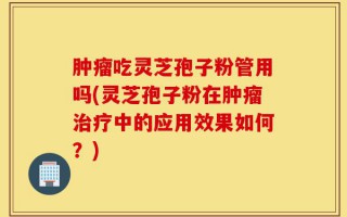 肿瘤吃灵芝孢子粉管用吗(灵芝孢子粉在肿瘤治疗中的应用效果如何？)