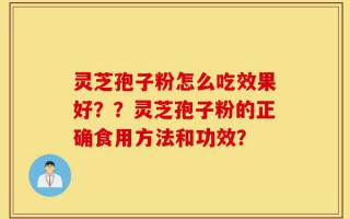 灵芝孢子粉怎么吃效果好？？灵芝孢子粉的正确食用方法和功效？