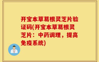 开宝本草葛根灵芝片验证码(开宝本草葛根灵芝片：中药调理，提高免疫系统)