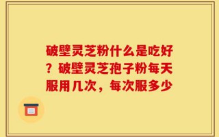 破壁灵芝粉什么是吃好？破壁灵芝孢子粉每天服用几次，每次服多少