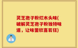 灵芝孢子粉烂木头味(破解灵芝孢子粉独特味道，让味蕾欣喜若狂)