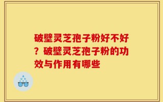 破壁灵芝孢子粉好不好？破壁灵芝孢子粉的功效与作用有哪些