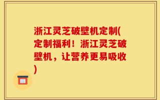 浙江灵芝破壁机定制(定制福利！浙江灵芝破壁机，让营养更易吸收)