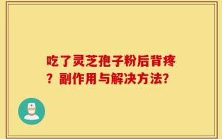 吃了灵芝孢子粉后背疼？副作用与解决方法？