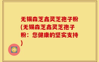 无锡森芝鑫灵芝孢子粉(无锡森芝鑫灵芝孢子粉：您健康的坚实支持)